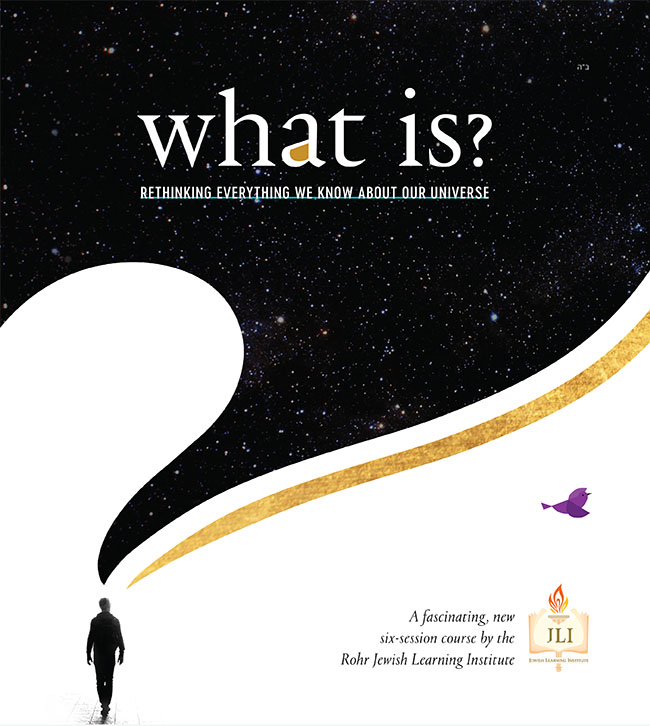 What is? Rethinking Everything we Know About Our Universe. A fascinating, new six-session course by the Rohr Jewish Learning Institute